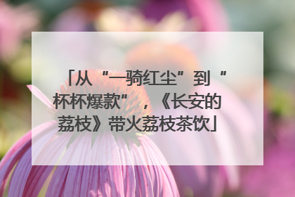 从“一骑红尘”到“杯杯爆款”，《长安的荔枝》带火荔枝茶饮