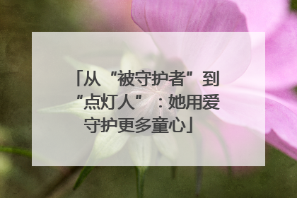 从“被守护者”到“点灯人”：她用爱守护更多童心