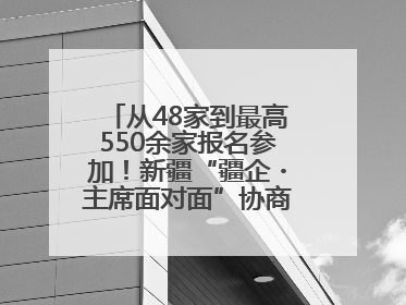从48家到最高550余家报名参加！新疆“疆企・主席面对面”协商座谈会为何如此受欢迎？