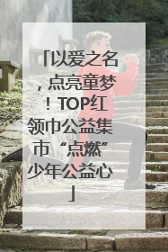 以爱之名，点亮童梦！TOP红领巾公益集市“点燃”少年公益心