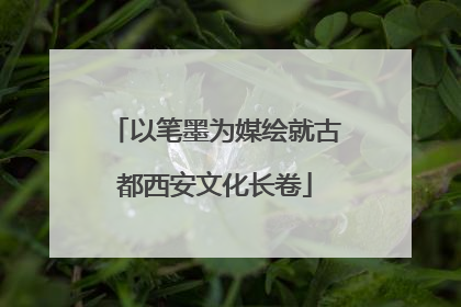 以笔墨为媒绘就古都西安文化长卷
