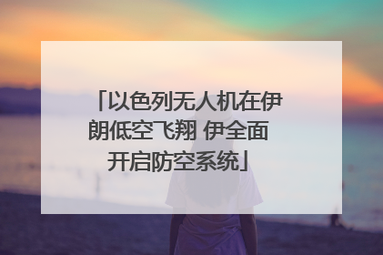 以色列无人机在伊朗低空飞翔 伊全面开启防空系统