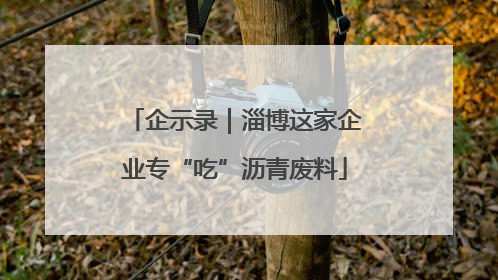 企示录｜淄博这家企业专“吃”沥青废料