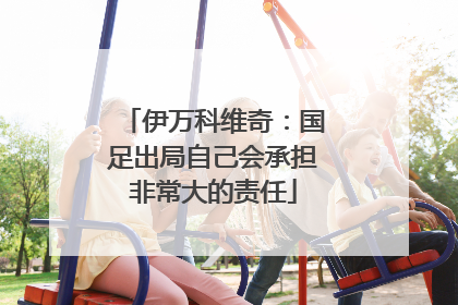 伊万科维奇：国足出局自己会承担非常大的责任