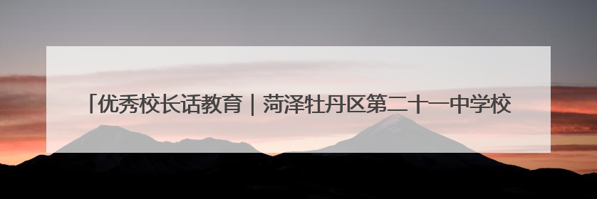 优秀校长话教育｜菏泽牡丹区第二十一中学校长张海山：从“教学小白”到“行家里手”