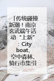 传统碰撞新潮！南京玄武端午活动“上新”：Cityboat、空中森林、骑行市集引热潮