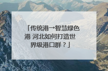 传统港→智慧绿色港 河北如何打造世界级港口群？