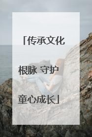 传承文化根脉 守护童心成长