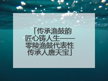 传承渔鼓韵 匠心铸人生——零陵渔鼓代表性传承人唐天宝