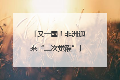 又一国！非洲迎来“二次觉醒”