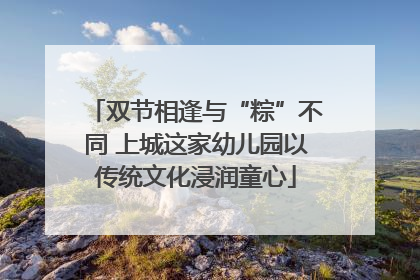 双节相逢与“粽”不同 上城这家幼儿园以传统文化浸润童心