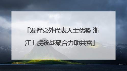 发挥党外代表人士优势 浙江上虞统战聚合力助共富