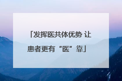 发挥医共体优势 让患者更有“医”靠