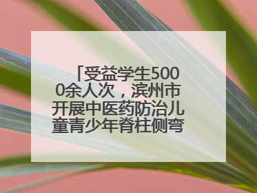 受益学生5000余人次，滨州市开展中医药防治儿童青少年脊柱侧弯系列活动