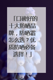 口碑好的十大防晒品牌，防晒霜怎么选？优质防晒必备选择！