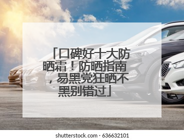 口碑好十大防晒霜！防晒指南，易黑党狂晒不黑别错过