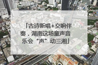 古诗新唱+交响伴奏，湖南这场童声音乐会“声”动三湘