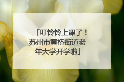 叮铃铃上课了！苏州市黄桥街道老年大学开学啦