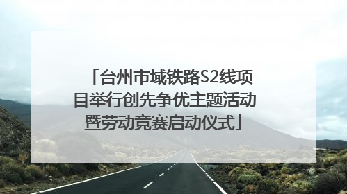 台州市域铁路S2线项目举行创先争优主题活动暨劳动竞赛启动仪式