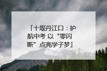 十堰丹江口：护航中考 以“零闪断”点亮学子梦