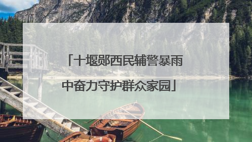 十堰郧西民辅警暴雨中奋力守护群众家园