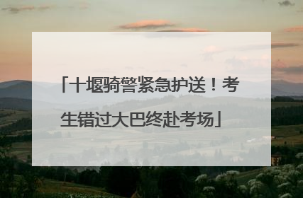 十堰骑警紧急护送！考生错过大巴终赴考场