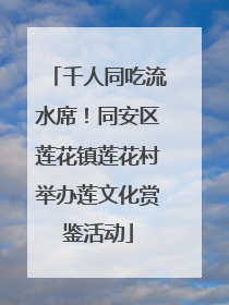 千人同吃流水席！同安区莲花镇莲花村举办莲文化赏鉴活动