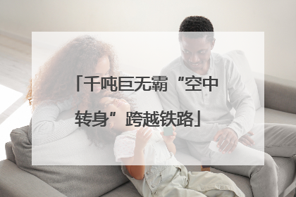 千吨巨无霸“空中转身”跨越铁路