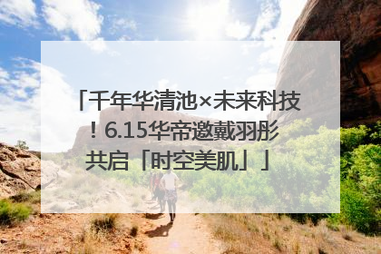 千年华清池×未来科技！6.15华帝邀戴羽彤共启「时空美肌」