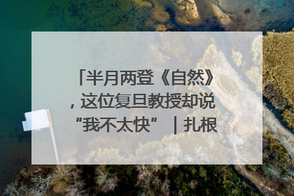 半月两登《自然》，这位复旦教授却说“我不太快”｜扎根上海，从0到1