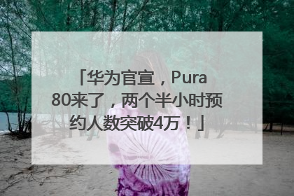 华为官宣，Pura 80来了，两个半小时预约人数突破4万！