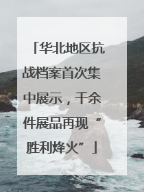 华北地区抗战档案首次集中展示，千余件展品再现“胜利烽火”