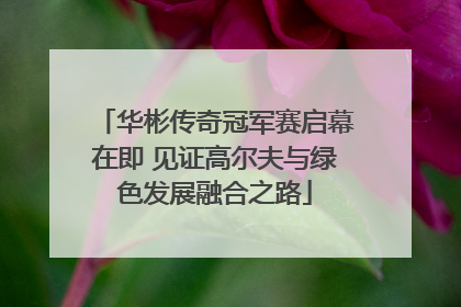 华彬传奇冠军赛启幕在即 见证高尔夫与绿色发展融合之路