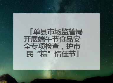 单县市场监管局开展端午节食品安全专项检查，护市民“粽”情佳节