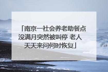 南京一社会养老助餐点没满月突然被叫停 老人天天来问何时恢复