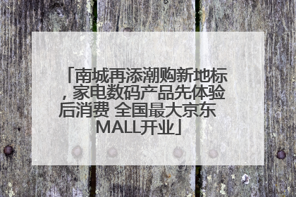 南城再添潮购新地标，家电数码产品先体验后消费 全国最大京东MALL开业