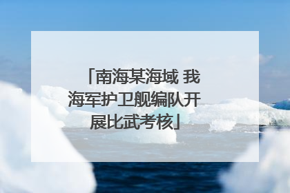 南海某海域 我海军护卫舰编队开展比武考核