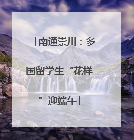 南通崇川：多国留学生“花样”迎端午