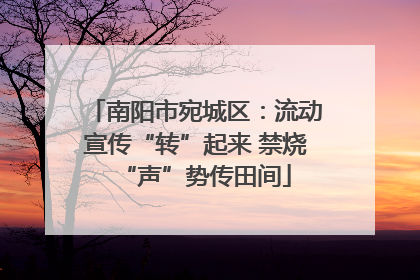 南阳市宛城区：流动宣传“转”起来 禁烧“声”势传田间