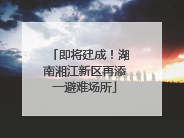 即将建成！湖南湘江新区再添一避难场所