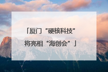厦门“硬核科技” 将亮相“海创会”