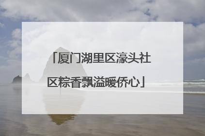 厦门湖里区濠头社区粽香飘溢暖侨心