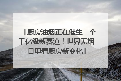 厨房油烟正在催生一个千亿级新赛道！世界无烟日里看厨房新变化