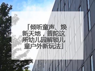 倾听童声、焕新天地，普陀这所幼儿园解锁儿童户外新玩法