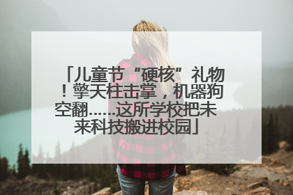 儿童节“硬核”礼物！擎天柱击掌，机器狗空翻……这所学校把未来科技搬进校园