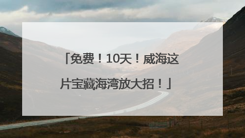 免费！10天！威海这片宝藏海湾放大招！