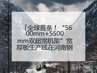 全球首条！“5600mm+5500mm双超宽机架”宽厚板生产线在河南钢铁集团全线贯通