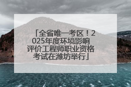 全省唯一考区！2025年度环境影响评价工程师职业资格考试在潍坊举行