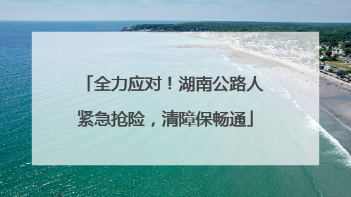 全力应对！湖南公路人紧急抢险，清障保畅通