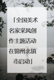 全国美术名家采风创作主题活动在锦州北镇市启动